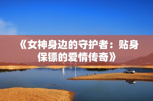 《女神身边的守护者：贴身保镖的爱情传奇》