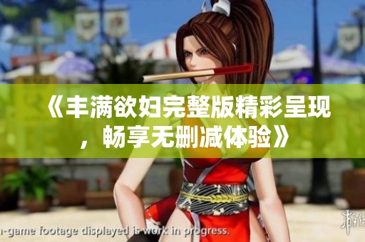 《丰满欲妇完整版精彩呈现，畅享无删减体验》