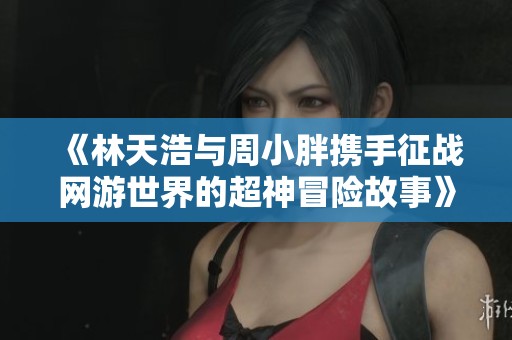 《林天浩与周小胖携手征战网游世界的超神冒险故事》