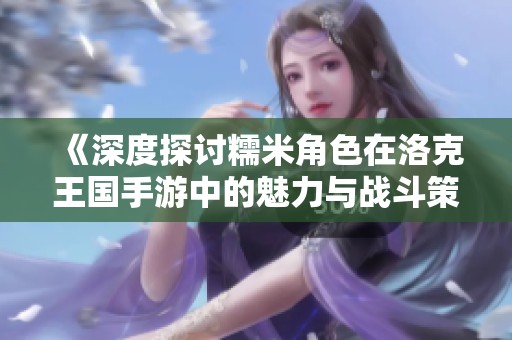 《深度探讨糯米角色在洛克王国手游中的魅力与战斗策略》