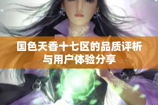 国色天香十七区的品质评析与用户体验分享