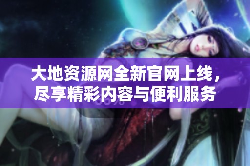 大地资源网全新官网上线，尽享精彩内容与便利服务
