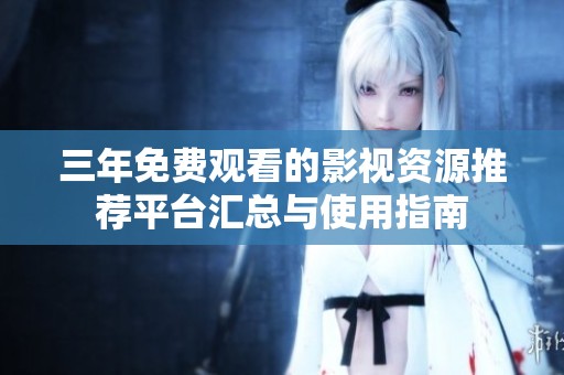 三年免费观看的影视资源推荐平台汇总与使用指南
