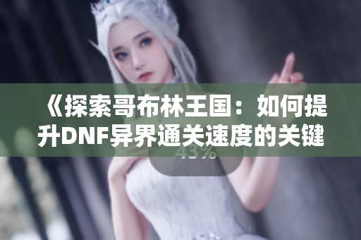 《探索哥布林王国：如何提升DNF异界通关速度的关键要素》