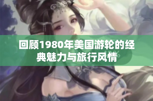 回顾1980年美国游轮的经典魅力与旅行风情
