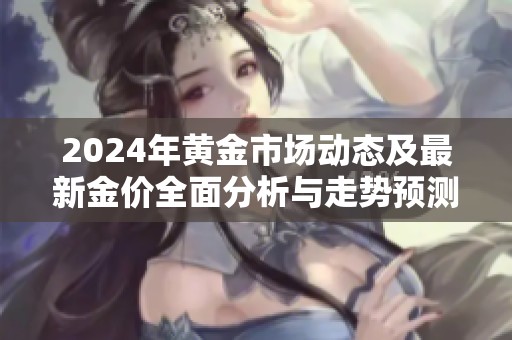 2024年黄金市场动态及最新金价全面分析与走势预测