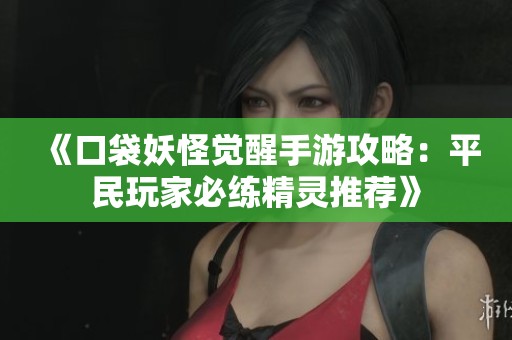 《口袋妖怪觉醒手游攻略：平民玩家必练精灵推荐》