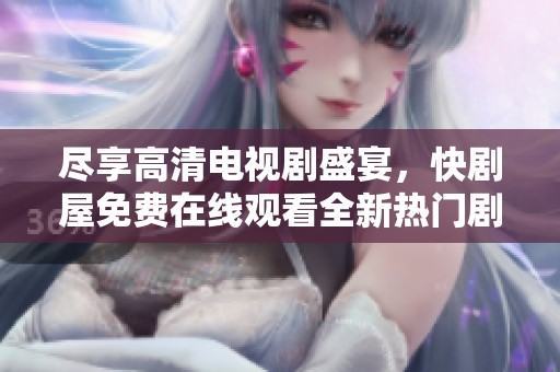 尽享高清电视剧盛宴，快剧屋免费在线观看全新热门剧集