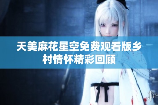 天美麻花星空免费观看版乡村情怀精彩回顾