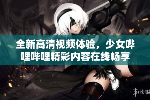 全新高清视频体验，少女哔哩哔哩精彩内容在线畅享
