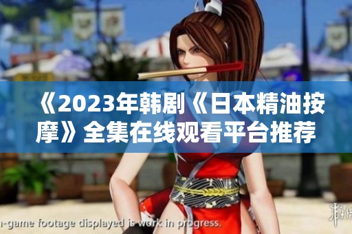 《2023年韩剧《日本精油按摩》全集在线观看平台推荐》