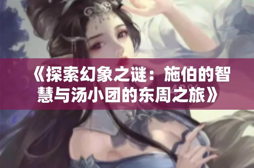 《探索幻象之谜：施伯的智慧与汤小团的东周之旅》