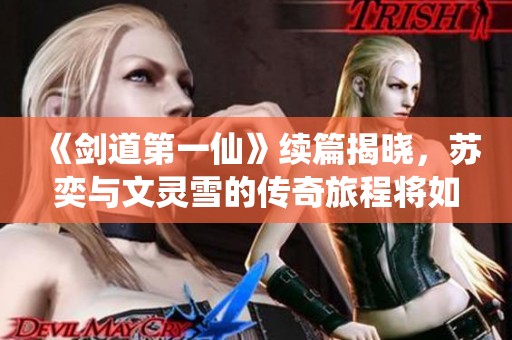 《剑道第一仙》续篇揭晓，苏奕与文灵雪的传奇旅程将如何展开