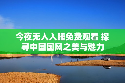 今夜无人入睡免费观看 探寻中国国风之美与魅力