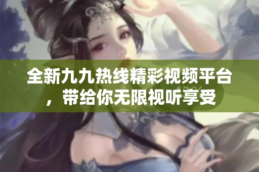 全新九九热线精彩视频平台，带给你无限视听享受
