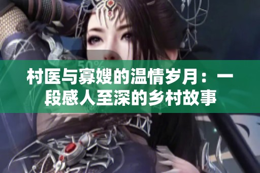 村医与寡嫂的温情岁月：一段感人至深的乡村故事