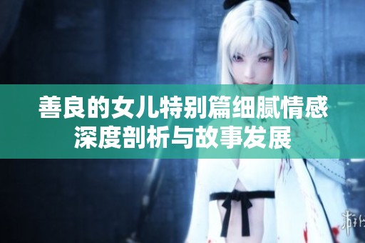 善良的女儿特别篇细腻情感深度剖析与故事发展