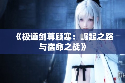 《极道剑尊顾寒：崛起之路与宿命之战》