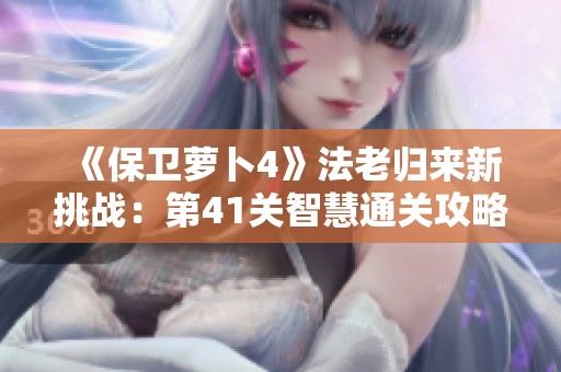 《保卫萝卜4》法老归来新挑战：第41关智慧通关攻略详解