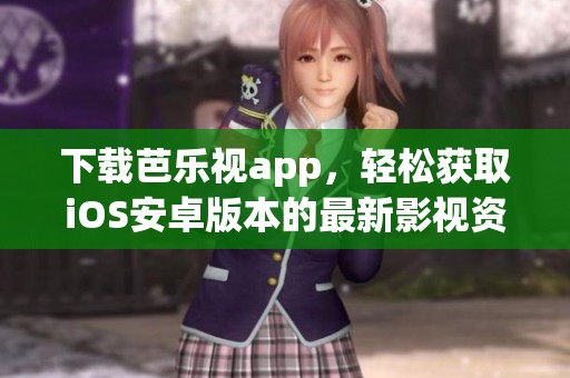 下载芭乐视app，轻松获取iOS安卓版本的最新影视资源
