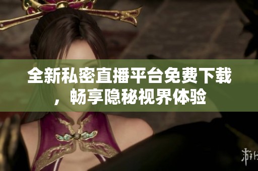 全新私密直播平台免费下载，畅享隐秘视界体验