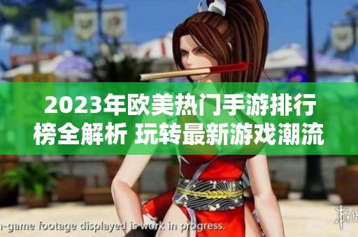 2023年欧美热门手游排行榜全解析 玩转最新游戏潮流