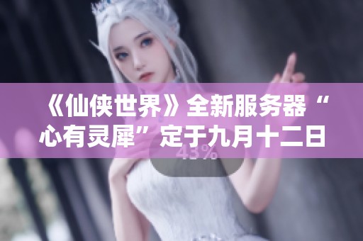 《仙侠世界》全新服务器“心有灵犀”定于九月十二日隆重开启