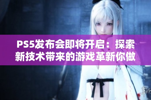 PS5发布会即将开启：探索新技术带来的游戏革新你做好准备了吗