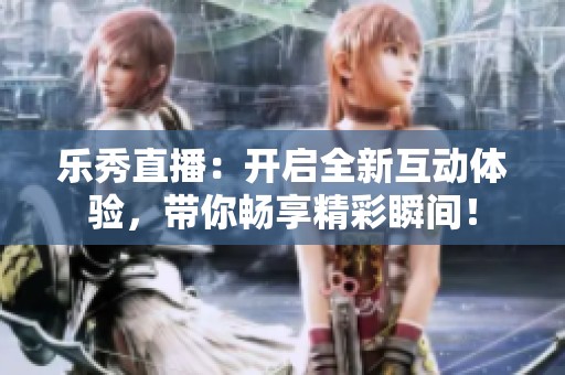 乐秀直播：开启全新互动体验，带你畅享精彩瞬间！