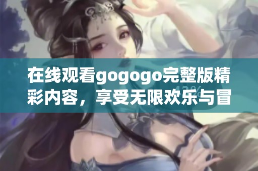在线观看gogogo完整版精彩内容，享受无限欢乐与冒险体验