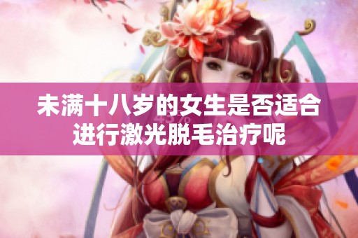未满十八岁的女生是否适合进行激光脱毛治疗呢