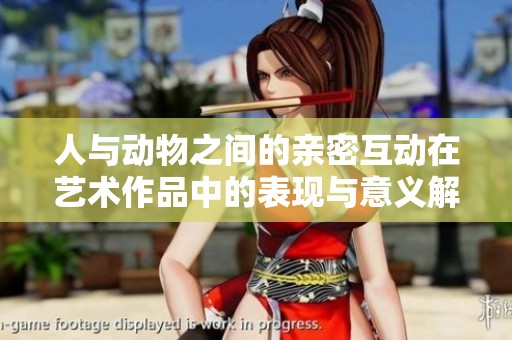 人与动物之间的亲密互动在艺术作品中的表现与意义解析