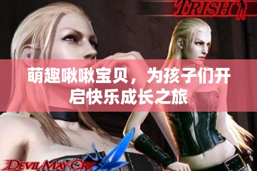 萌趣啾啾宝贝，为孩子们开启快乐成长之旅
