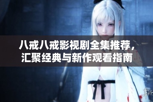 八戒八戒影视剧全集推荐，汇聚经典与新作观看指南