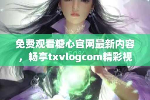免费观看糖心官网最新内容，畅享txvlogcom精彩视频体验