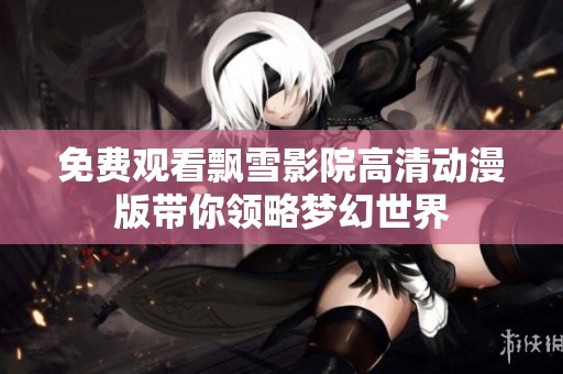 免费观看飘雪影院高清动漫版带你领略梦幻世界