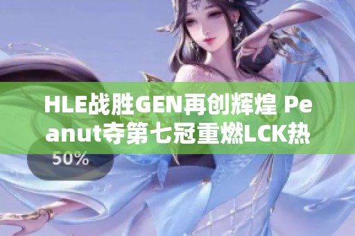 HLE战胜GEN再创辉煌 Peanut夺第七冠重燃LCK热潮