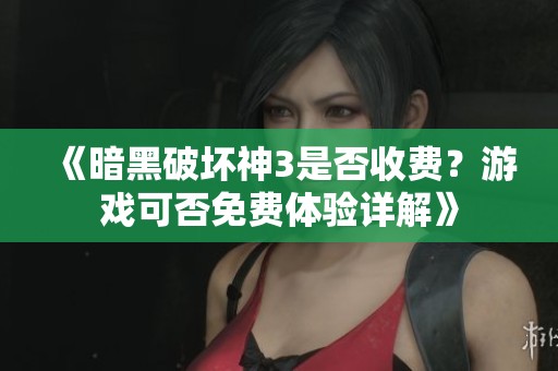 《暗黑破坏神3是否收费？游戏可否免费体验详解》