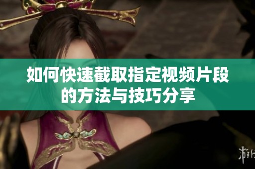 如何快速截取指定视频片段的方法与技巧分享