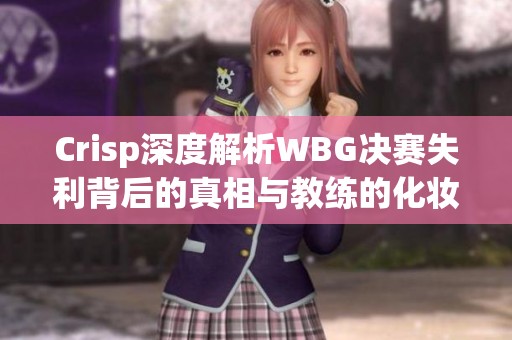 Crisp深度解析WBG决赛失利背后的真相与教练的化妆爱好