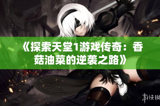 《探索天堂1游戏传奇：香菇油菜的逆袭之路》