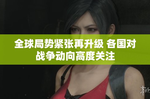 全球局势紧张再升级 各国对战争动向高度关注