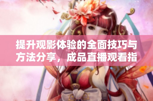 提升观影体验的全面技巧与方法分享，成品直播观看指南