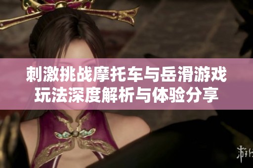 刺激挑战摩托车与岳滑游戏玩法深度解析与体验分享