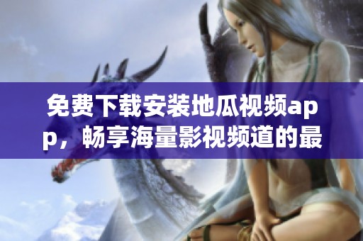 免费下载安装地瓜视频app，畅享海量影视频道的最佳选择