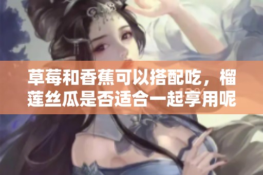 草莓和香蕉可以搭配吃，榴莲丝瓜是否适合一起享用呢