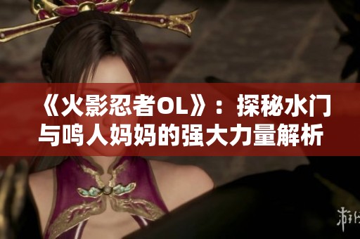 《火影忍者OL》：探秘水门与鸣人妈妈的强大力量解析