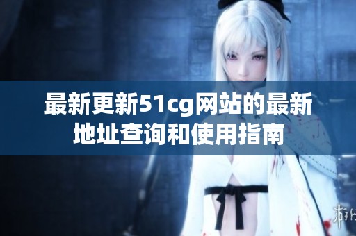 最新更新51cg网站的最新地址查询和使用指南