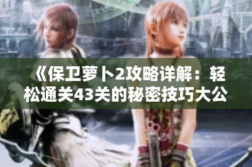 《保卫萝卜2攻略详解：轻松通关43关的秘密技巧大公开》