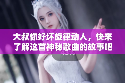 大叔你好坏旋律动人，快来了解这首神秘歌曲的故事吧